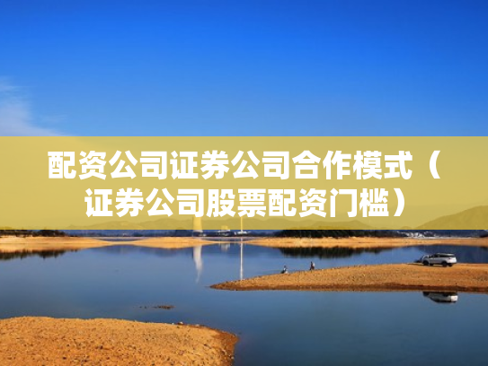 配资公司证券公司合作模式（证券公司股票配资门槛）