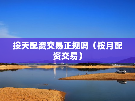 按天配资交易正规吗（按月配资交易）
