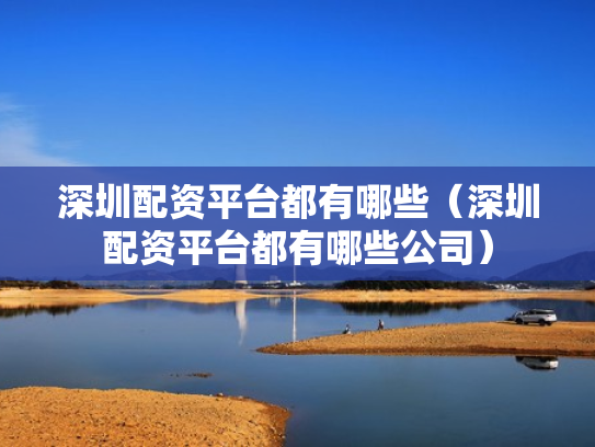 深圳配资平台都有哪些（深圳配资平台都有哪些公司）