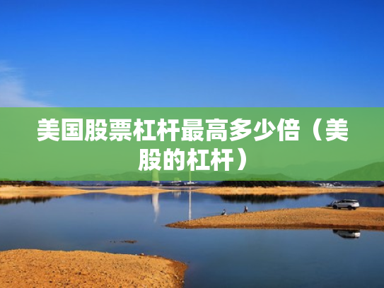 美国股票杠杆最高多少倍（美股的杠杆）