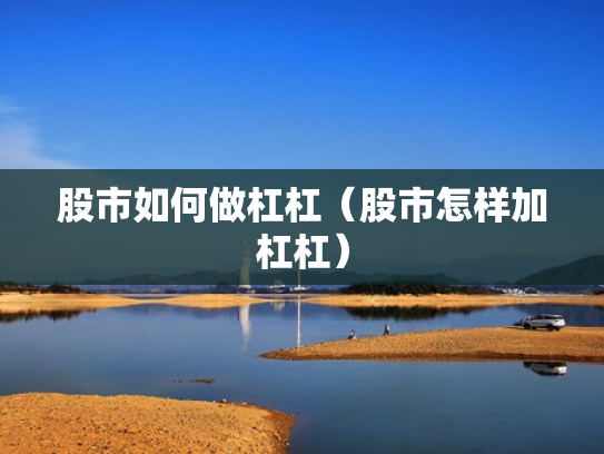 股市如何做杠杠（股市怎样加杠杠）