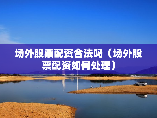场外股票配资合法吗（场外股票配资如何处理）