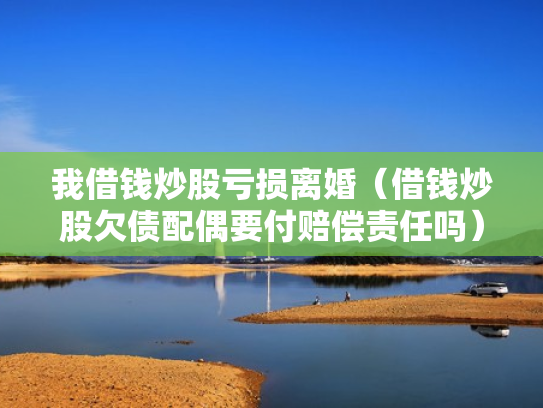 我借钱炒股亏损离婚（借钱炒股欠债配偶要付赔偿责任吗）