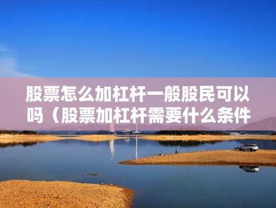 股票怎么加杠杆一般股民可以吗（股票加杠杆需要什么条件）