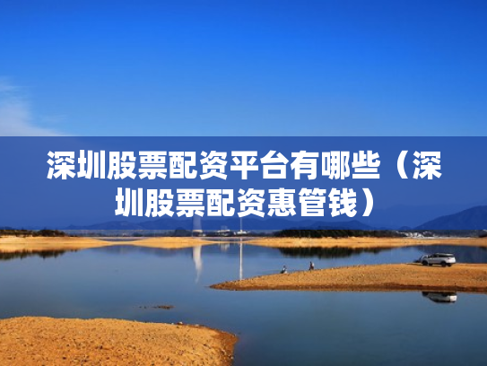深圳股票配资平台有哪些（深圳股票配资惠管钱）