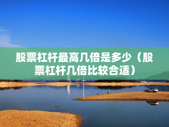 股票杠杆最高几倍是多少（股票杠杆几倍比较合适）
