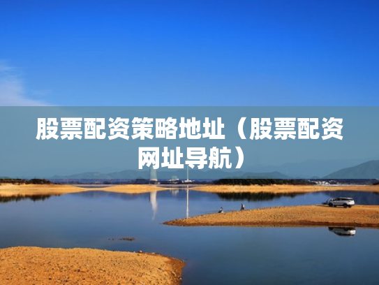 股票配资策略地址（股票配资网址导航）