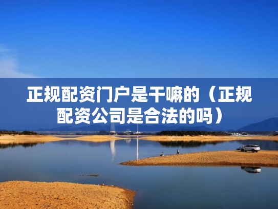 正规配资门户是干嘛的（正规配资公司是合法的吗）