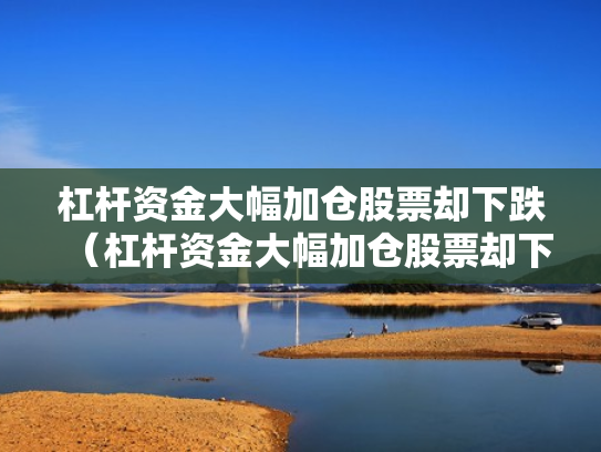 杠杆资金大幅加仓股票却下跌（杠杆资金大幅加仓股票却下跌怎么回事）