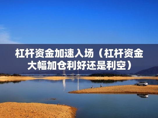 杠杆资金加速入场（杠杆资金大幅加仓利好还是利空）