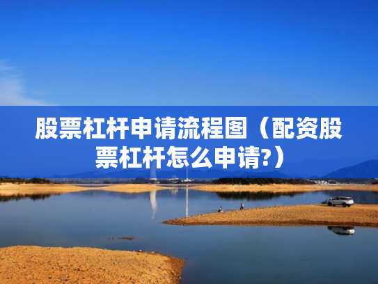 股票杠杆申请流程图（配资股票杠杆怎么申请?）