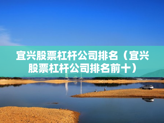 宜兴股票杠杆公司排名（宜兴股票杠杆公司排名前十）