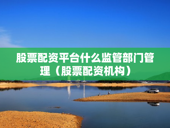 股票配资平台什么监管部门管理（股票配资机构）