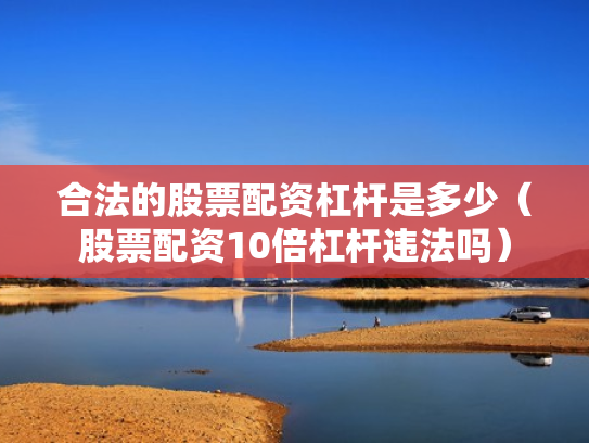 合法的股票配资杠杆是多少（股票配资10倍杠杆违法吗）