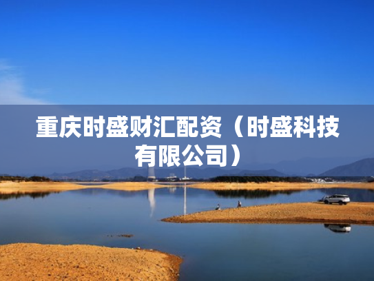 重庆时盛财汇配资（时盛科技有限公司）