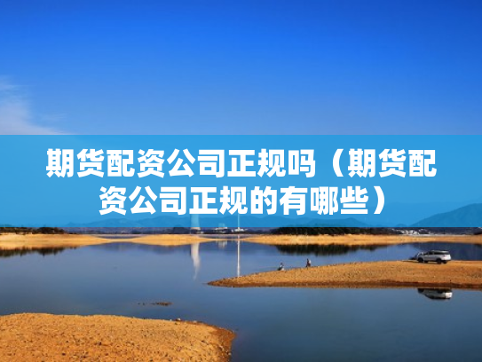 期货配资公司正规吗（期货配资公司正规的有哪些）
