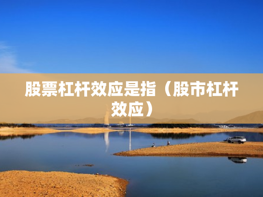 股票杠杆效应是指（股市杠杆效应）