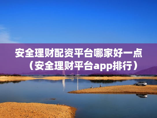 安全理财配资平台哪家好一点（安全理财平台app排行）