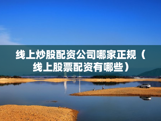 线上炒股配资公司哪家正规（线上股票配资有哪些）