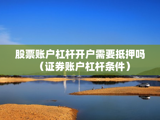 股票账户杠杆开户需要抵押吗（证券账户杠杆条件）