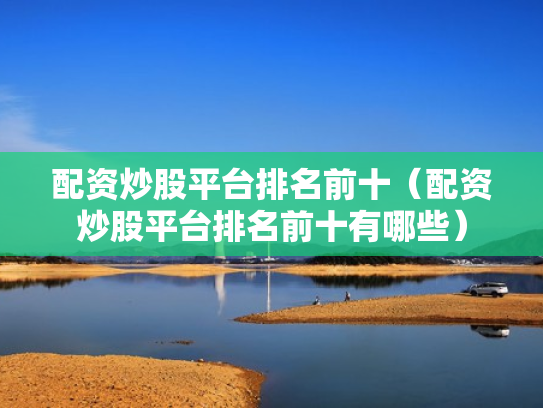 配资炒股平台排名前十（配资炒股平台排名前十有哪些）