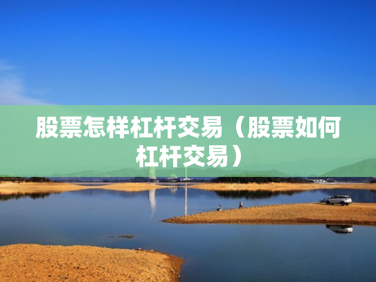 股票怎样杠杆交易（股票如何杠杆交易）