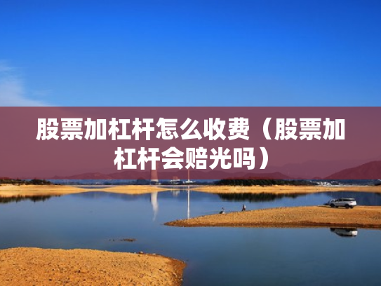 股票加杠杆怎么收费（股票加杠杆会赔光吗）