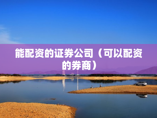 能配资的证券公司（可以配资的券商）
