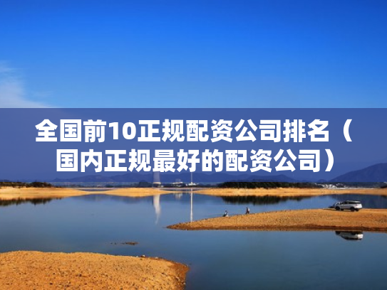 全国前10正规配资公司排名（国内正规最好的配资公司）