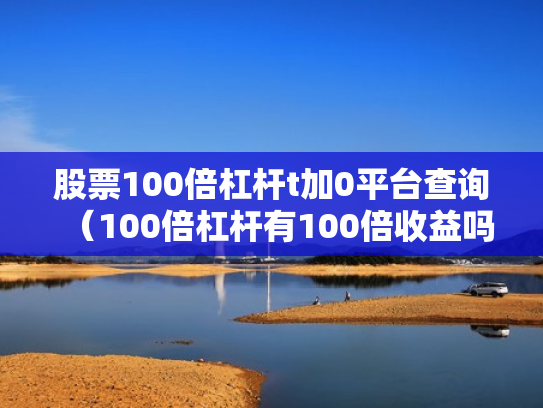 股票100倍杠杆t加0平台查询（100倍杠杆有100倍收益吗）