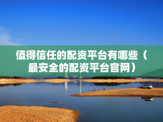 值得信任的配资平台有哪些（最安全的配资平台官网）