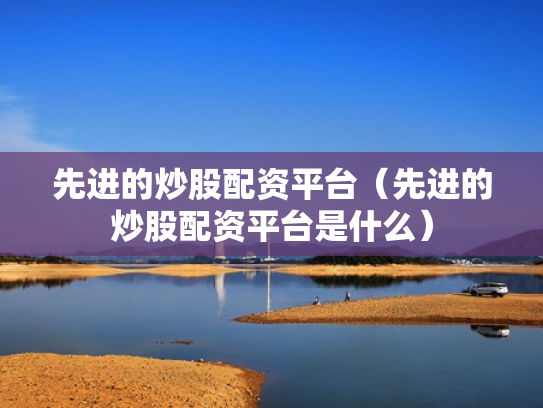 先进的炒股配资平台（先进的炒股配资平台是什么）