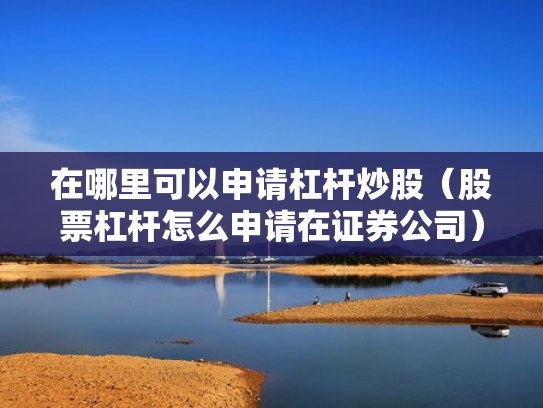 在哪里可以申请杠杆炒股（股票杠杆怎么申请在证券公司）