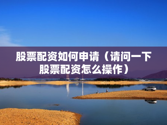 股票配资如何申请（请问一下股票配资怎么操作）
