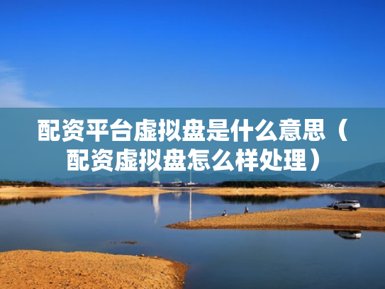 配资平台虚拟盘是什么意思（配资虚拟盘怎么样处理）