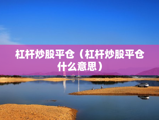 杠杆炒股平仓（杠杆炒股平仓什么意思）
