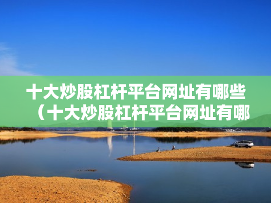 十大炒股杠杆平台网址有哪些（十大炒股杠杆平台网址有哪些呢）