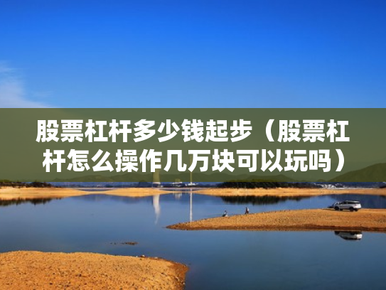 股票杠杆多少钱起步（股票杠杆怎么操作几万块可以玩吗）