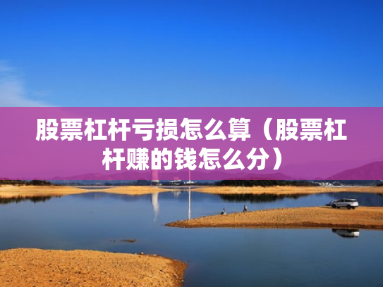股票杠杆亏损怎么算（股票杠杆赚的钱怎么分）