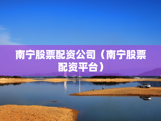 南宁股票配资公司（南宁股票配资平台）