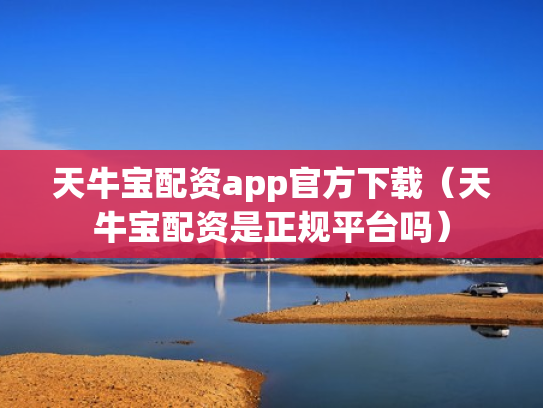 天牛宝配资app官方下载（天牛宝配资是正规平台吗）