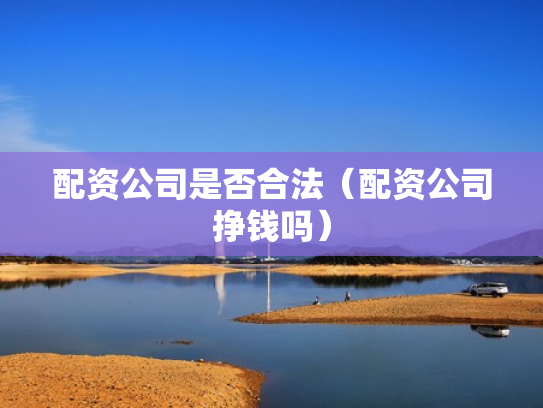 配资公司是否合法（配资公司挣钱吗）