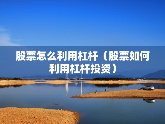 股票怎么利用杠杆（股票如何利用杠杆投资）