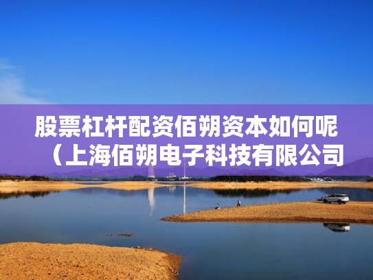 股票杠杆配资佰朔资本如何呢（上海佰朔电子科技有限公司）