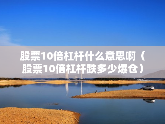 股票10倍杠杆什么意思啊（股票10倍杠杆跌多少爆仓）