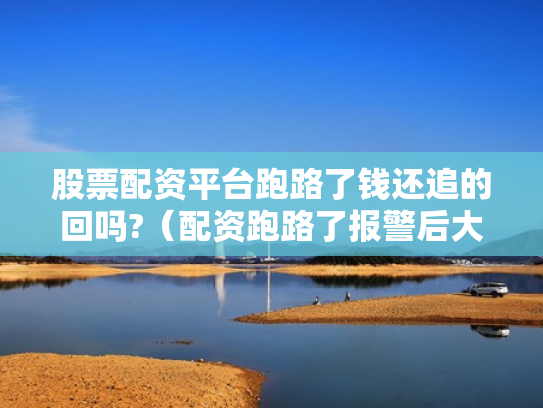 股票配资平台跑路了钱还追的回吗?（配资跑路了报警后大家都追回损失了吗）