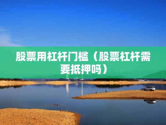 股票用杠杆门槛（股票杠杆需要抵押吗）