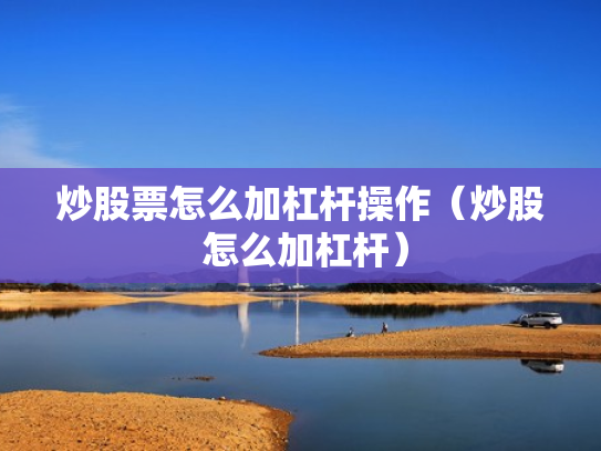 炒股票怎么加杠杆操作（炒股 怎么加杠杆）