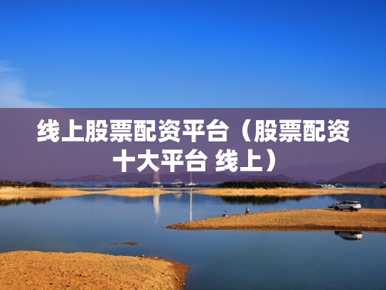 线上股票配资平台（股票配资十大平台 线上）