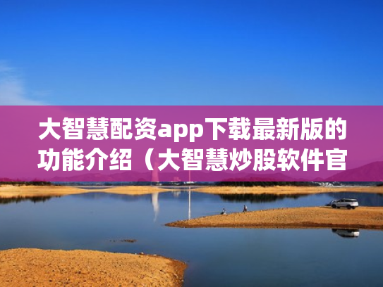 大智慧配资app下载最新版的功能介绍（大智慧炒股软件官方免费下载手机）